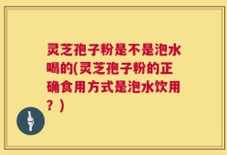灵芝孢子粉是不是泡水喝的(灵芝孢子粉的正确食用方式是泡水饮用？)