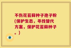 不伤花苔藓种子孢子粉(保护生态，寻找替代方案，保护花苔藓种子。)