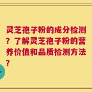 灵芝孢子粉的成分检测？了解灵芝孢子粉的营养价值和品质检测方法？