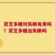 灵芝多糖对失眠有用吗？灵芝多糖治失眠吗