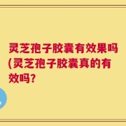 灵芝孢子胶囊有效果吗(灵芝孢子胶囊真的有效吗？