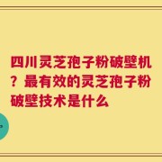 四川灵芝孢子粉破壁机？最有效的灵芝孢子粉破壁技术是什么