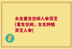 女主重生空间人参灵芝(重生空间，女主种植灵芝人参)
