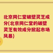 北京同仁堂破壁灵芝成分(北京同仁堂的破壁灵芝有效成分掀起市场风暴)