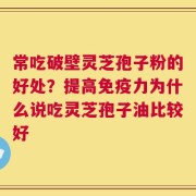 常吃破壁灵芝孢子粉的好处？提高免疫力为什么说吃灵芝孢子油比较好