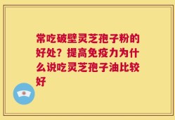 常吃破壁灵芝孢子粉的好处？提高免疫力为什么说吃灵芝孢子油比较好