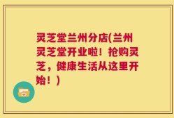 灵芝堂兰州分店(兰州灵芝堂开业啦！抢购灵芝，健康生活从这里开始！)