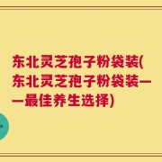 东北灵芝孢子粉袋装(东北灵芝孢子粉袋装——最佳养生选择)