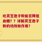 吃灵芝孢子粉能否降低血糖？？详解灵芝孢子粉的功效和作用？