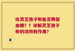 吃灵芝孢子粉能否降低血糖？？详解灵芝孢子粉的功效和作用？