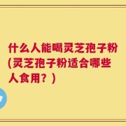 什么人能喝灵芝孢子粉(灵芝孢子粉适合哪些人食用？)