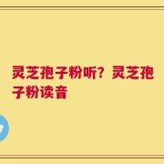 灵芝孢子粉听？灵芝孢子粉读音