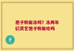 孢子粉能冻吗？冻两年们灵艺饱子粉能吃吗