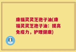 康福灵灵芝孢子油(康福灵灵芝孢子油：提高免疫力，护理健康)