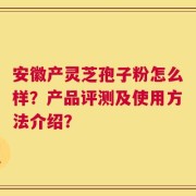 安徽产灵芝孢子粉怎么样？产品评测及使用方法介绍？