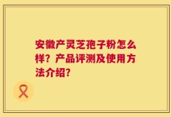 安徽产灵芝孢子粉怎么样？产品评测及使用方法介绍？