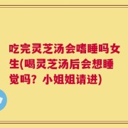 吃完灵芝汤会嗜睡吗女生(喝灵芝汤后会想睡觉吗？小姐姐请进)