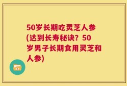 50岁长期吃灵芝人参(达到长寿秘诀？50岁男子长期食用灵芝和人参)