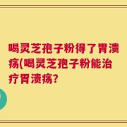 喝灵芝孢子粉得了胃溃疡(喝灵芝孢子粉能治疗胃溃疡？