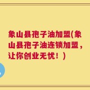 象山县孢子油加盟(象山县孢子油连锁加盟，让你创业无忧！)