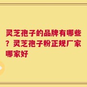 灵芝孢子的品牌有哪些？灵芝孢子粉正规厂家哪家好