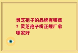 灵芝孢子的品牌有哪些？灵芝孢子粉正规厂家哪家好