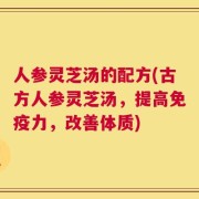 人参灵芝汤的配方(古方人参灵芝汤，提高免疫力，改善体质)