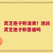灵芝孢子粉溶液？池润灵芝孢子粉靠谱吗