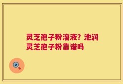 灵芝孢子粉溶液？池润灵芝孢子粉靠谱吗