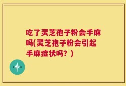 吃了灵芝孢子粉会手麻吗(灵芝孢子粉会引起手麻症状吗？)