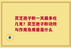 灵芝孢子粉一天最多吃几克？灵芝孢子粉功效与作用及用量是什么