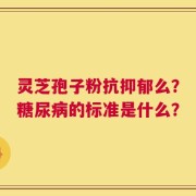 灵芝孢子粉抗抑郁么？糖尿病的标准是什么？