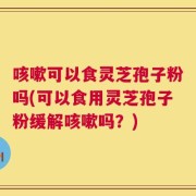 咳嗽可以食灵芝孢子粉吗(可以食用灵芝孢子粉缓解咳嗽吗？)