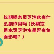 长期喝木灵芝泡水有什么副作用吗 (长期饮用木灵芝泡水是否有负面影响？)