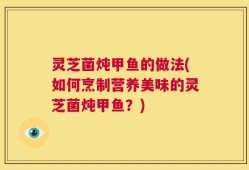 灵芝菌炖甲鱼的做法(如何烹制营养美味的灵芝菌炖甲鱼？)