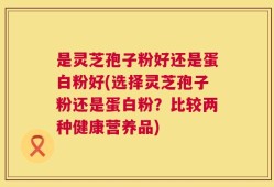 是灵芝孢子粉好还是蛋白粉好(选择灵芝孢子粉还是蛋白粉？比较两种健康营养品)