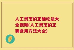 人工灵芝的正确吃法大全视频(人工灵芝的正确食用方法大全)