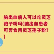 脑出血病人可以吃灵芝孢子粉吗(脑出血患者可否食用灵芝孢子粉？)