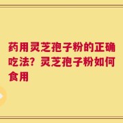 药用灵芝孢子粉的正确吃法？灵芝孢子粉如何食用
