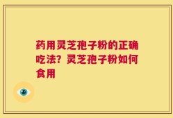 药用灵芝孢子粉的正确吃法？灵芝孢子粉如何食用