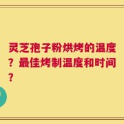 灵芝孢子粉烘烤的温度？最佳烤制温度和时间？