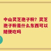 中山灵芝孢子粉？灵芝孢子粉是什么东西可以随便吃吗