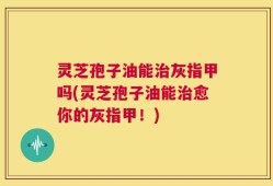灵芝孢子油能治灰指甲吗(灵芝孢子油能治愈你的灰指甲！)