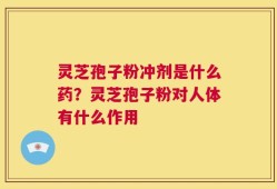 灵芝孢子粉冲剂是什么药？灵芝孢子粉对人体有什么作用