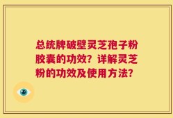 总统牌破壁灵芝孢子粉胶囊的功效？详解灵芝粉的功效及使用方法？