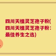 四川天植灵芝孢子粉(四川天植灵芝孢子粉：最佳养生之选)