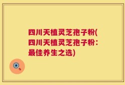 四川天植灵芝孢子粉(四川天植灵芝孢子粉：最佳养生之选)