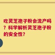 吃灵芝孢子粉会流产吗？科学解析灵芝孢子粉的安全性？