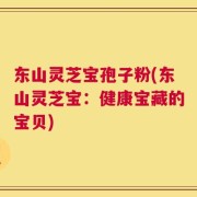东山灵芝宝孢子粉(东山灵芝宝：健康宝藏的宝贝)