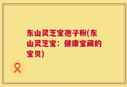 东山灵芝宝孢子粉(东山灵芝宝：健康宝藏的宝贝)